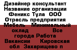 Дизайнер-консультант › Название организации ­ Феникс Тула, ООО › Отрасль предприятия ­ Мебель › Минимальный оклад ­ 20 000 - Все города Работа » Вакансии   . Кировская обл.,Захарищево п.